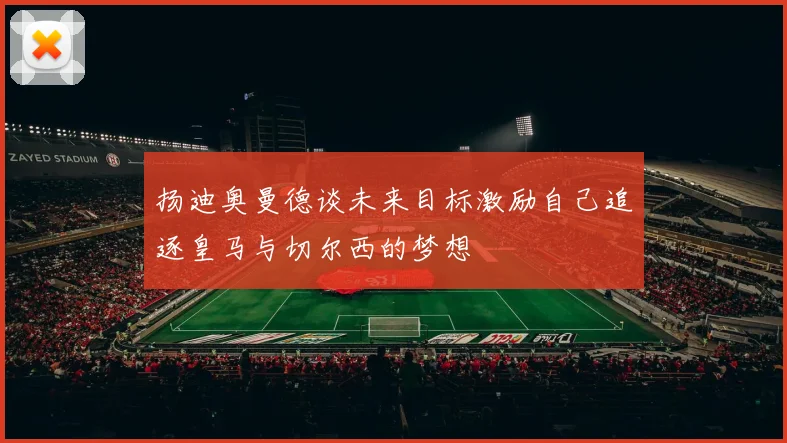 扬迪奥曼德谈未来目标激励自己追逐皇马与切尔西的梦想