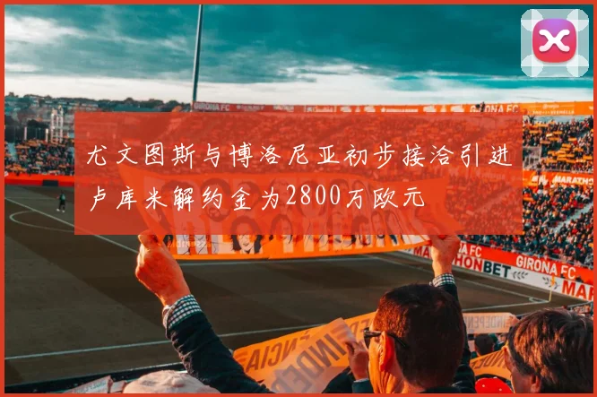 尤文图斯与博洛尼亚初步接洽引进卢库米解约金为2800万欧元