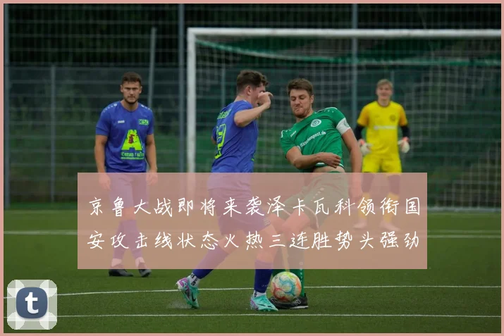 京鲁大战即将来袭泽卡瓦科领衔国安攻击线状态火热三连胜势头强劲