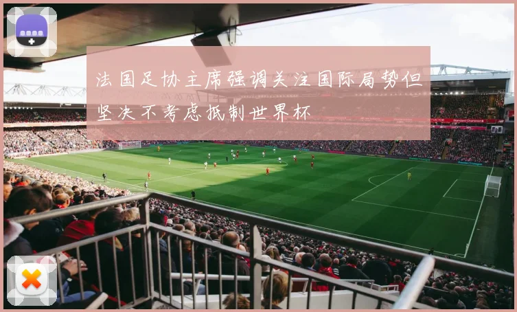 法国足协主席强调关注国际局势但坚决不考虑抵制世界杯
