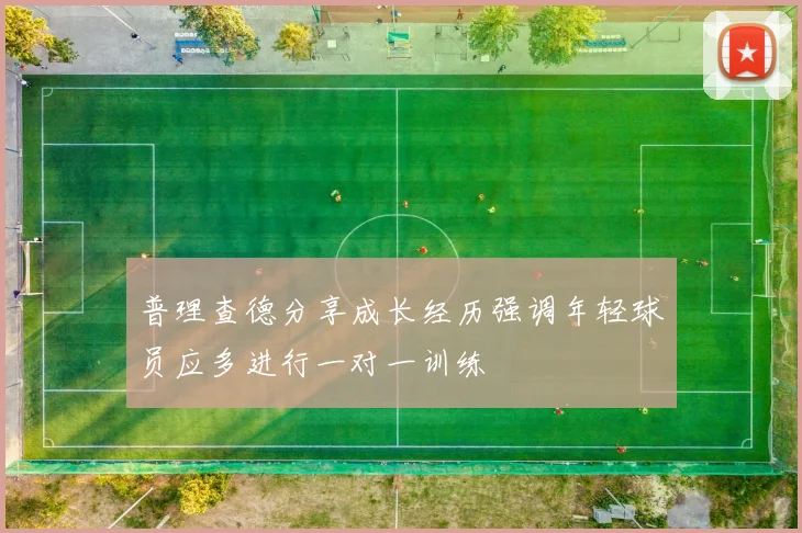 普理查德分享成长经历强调年轻球员应多进行一对一训练