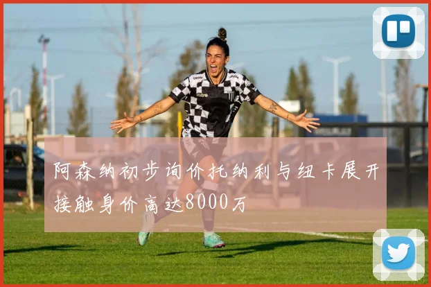 阿森纳初步询价托纳利与纽卡展开接触身价高达8000万
