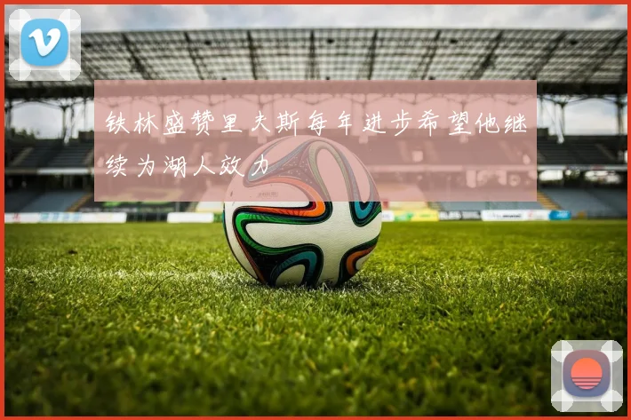 铁林盛赞里夫斯每年进步希望他继续为湖人效力