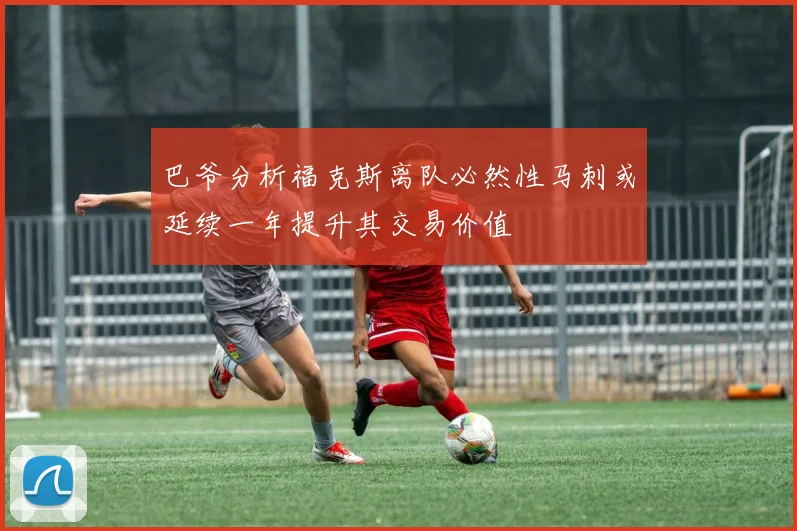 巴爷分析福克斯离队必然性马刺或延续一年提升其交易价值
