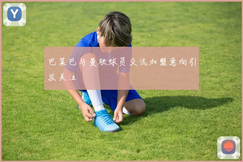 巴莱巴与曼联球员交流加盟意向引发关注