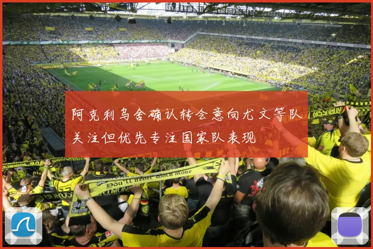 阿克利乌舍确认转会意向尤文等队关注但优先专注国家队表现