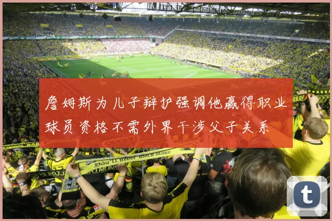 詹姆斯为儿子辩护强调他赢得职业球员资格不需外界干涉父子关系