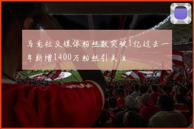 马竞社交媒体粉丝数突破1亿过去一年新增1400万粉丝引关注
