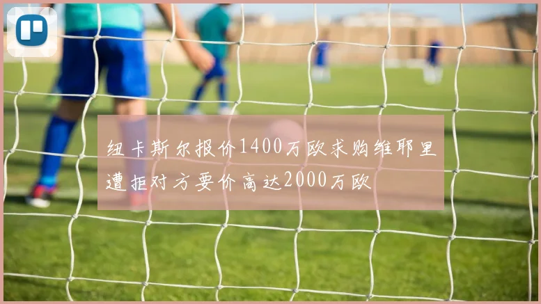 纽卡斯尔报价1400万欧求购维耶里遭拒对方要价高达2000万欧