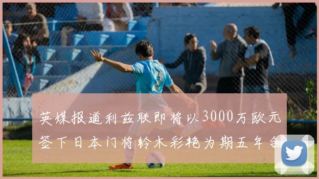 英媒报道利兹联即将以3000万欧元签下日本门将铃木彩艳为期五年合同