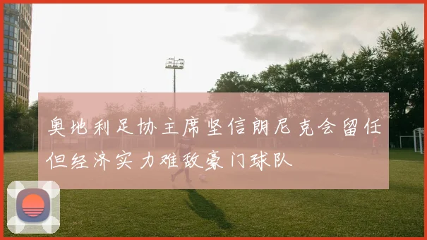 奥地利足协主席坚信朗尼克会留任但经济实力难敌豪门球队