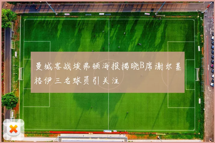 曼城客战埃弗顿海报揭晓B席谢尔基格伊三名球员引关注