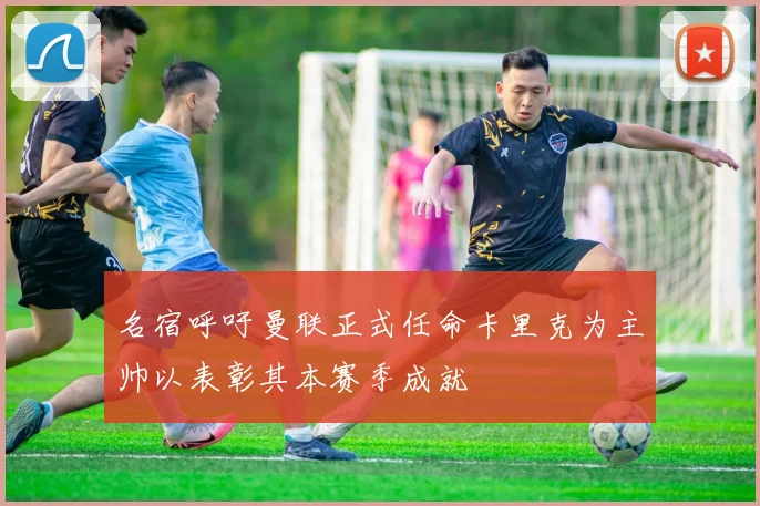 名宿呼吁曼联正式任命卡里克为主帅以表彰其本赛季成就
