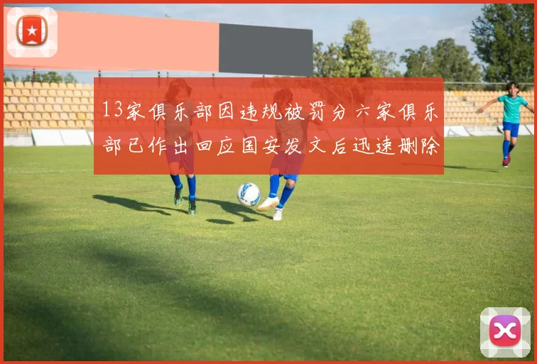 13家俱乐部因违规被罚分六家俱乐部已作出回应国安发文后迅速删除引发关注