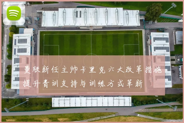 曼联新任主帅卡里克六大改革措施提升青训支持与训练方式革新