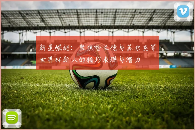 新星崛起：聚焦哈兰德与苏尔克等世界杯新人的精彩表现与潜力