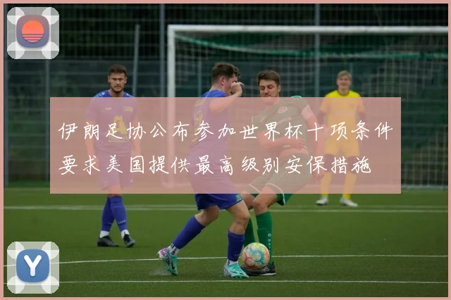 伊朗足协公布参加世界杯十项条件要求美国提供最高级别安保措施
