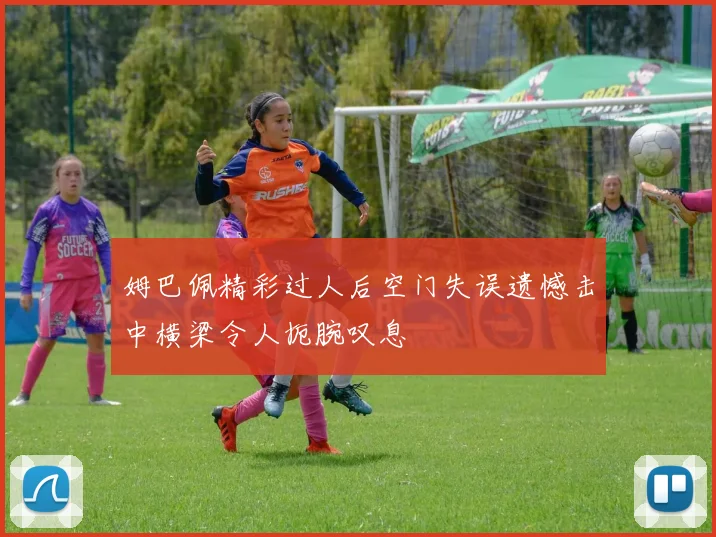 姆巴佩精彩过人后空门失误遗憾击中横梁令人扼腕叹息