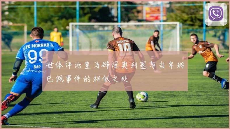 世体评论皇马辟谣奥利塞与当年姆巴佩事件的相似之处