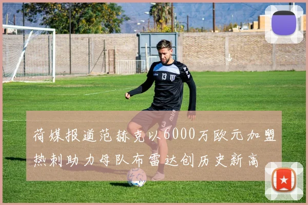 荷媒报道范赫克以6000万欧元加盟热刺助力母队布雷达创历史新高