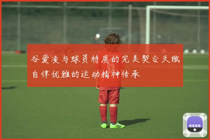 谷爱凌与球员特质的完美契合天赋自律优雅的运动精神传承
