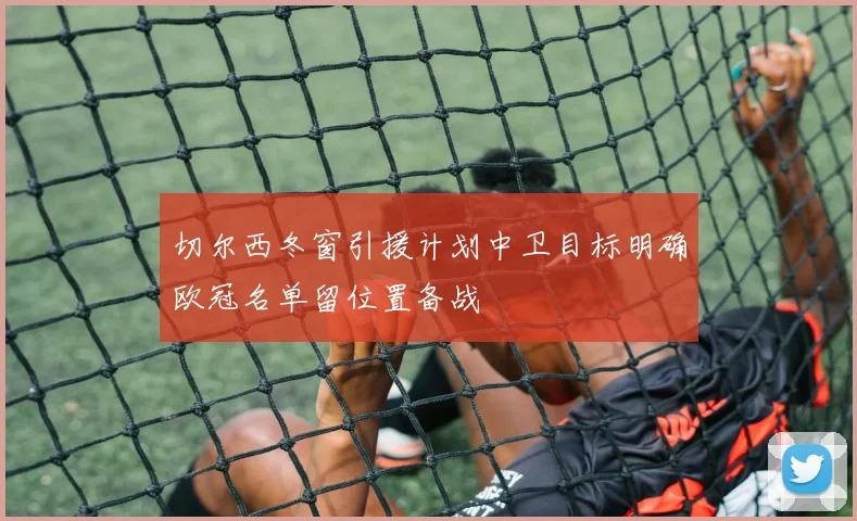 切尔西冬窗引援计划中卫目标明确欧冠名单留位置备战