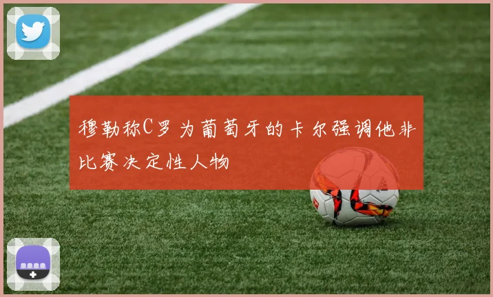 穆勒称C罗为葡萄牙的卡尔强调他非比赛决定性人物