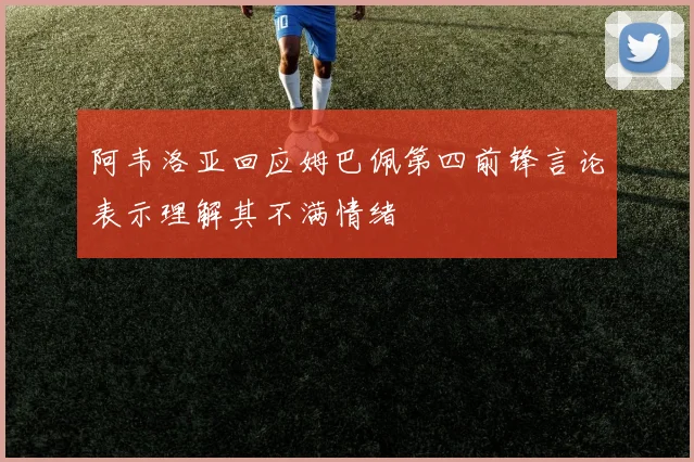 阿韦洛亚回应姆巴佩第四前锋言论表示理解其不满情绪