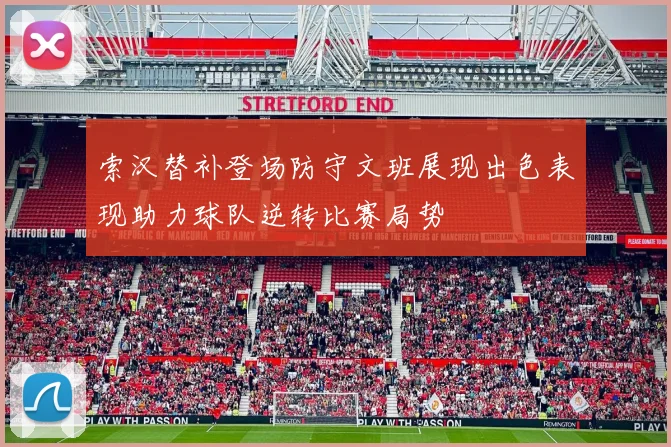 索汉替补登场防守文班展现出色表现助力球队逆转比赛局势