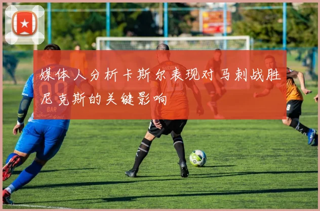 媒体人分析卡斯尔表现对马刺战胜尼克斯的关键影响