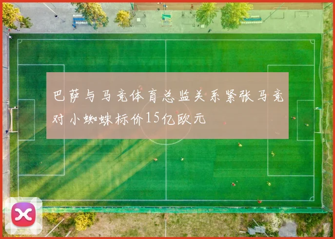 巴萨与马竞体育总监关系紧张马竞对小蜘蛛标价15亿欧元